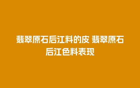 翡翠原石后江料的皮 翡翠原石后江色料表现