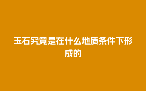 玉石究竟是在什么地质条件下形成的