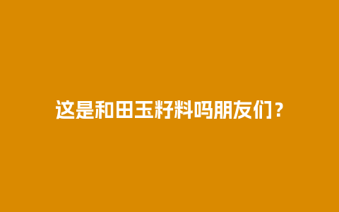 这是和田玉籽料吗朋友们？