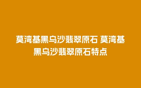 莫湾基黑乌沙翡翠原石 莫湾基黑乌沙翡翠原石特点