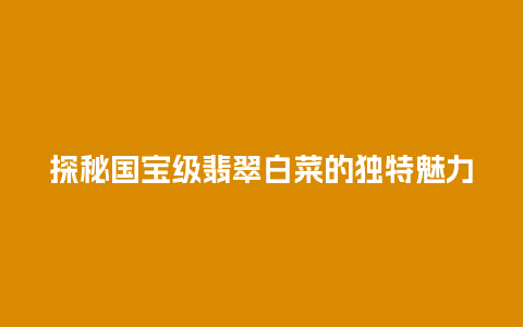 探秘国宝级翡翠白菜的独特魅力