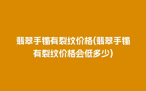 翡翠手镯有裂纹价格(翡翠手镯有裂纹价格会低多少)