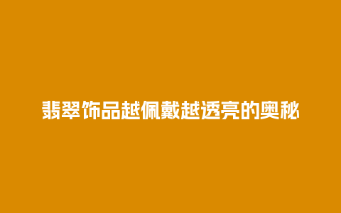 翡翠饰品越佩戴越透亮的奥秘