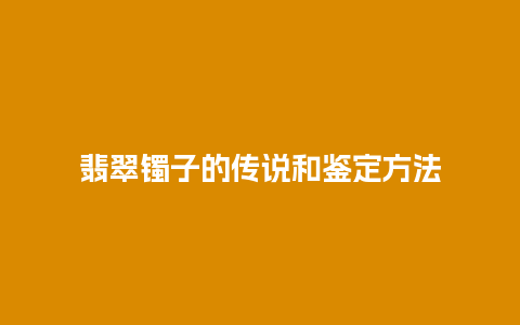 翡翠镯子的传说和鉴定方法