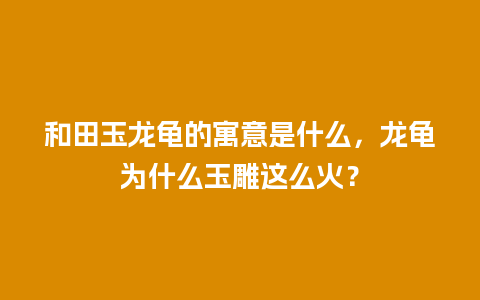 和田玉龙龟的寓意是什么，龙龟为什么玉雕这么火？