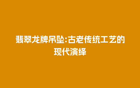 翡翠龙牌吊坠:古老传统工艺的现代演绎