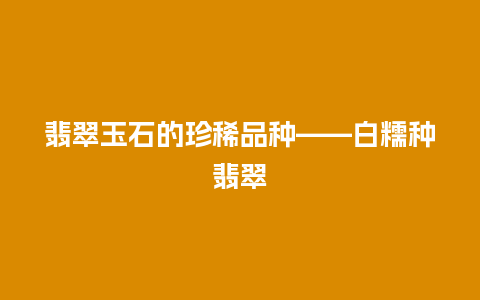 翡翠玉石的珍稀品种——白糯种翡翠