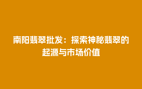 南阳翡翠批发：探索神秘翡翠的起源与市场价值