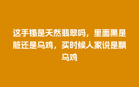 这手镯是天然翡翠吗，里面黑是脏还是乌鸡，买时候人家说是飘乌鸡