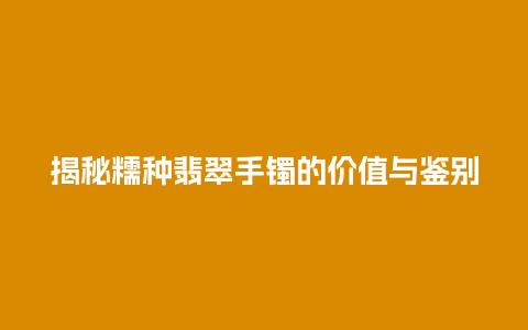 揭秘糯种翡翠手镯的价值与鉴别