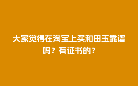 大家觉得在淘宝上买和田玉靠谱吗？有证书的？