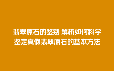 翡翠原石的鉴别 解析如何科学鉴定真假翡翠原石的基本方法