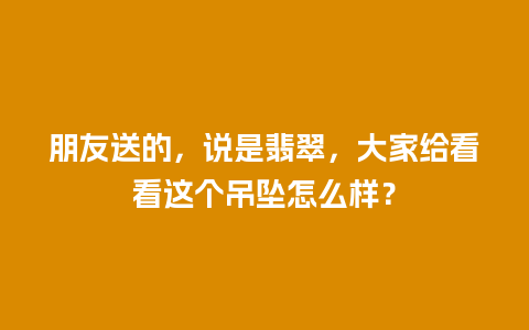 朋友送的，说是翡翠，大家给看看这个吊坠怎么样？