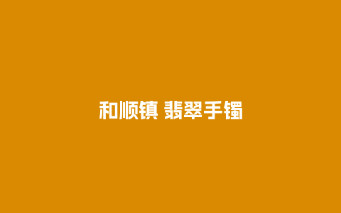 和顺镇 翡翠手镯