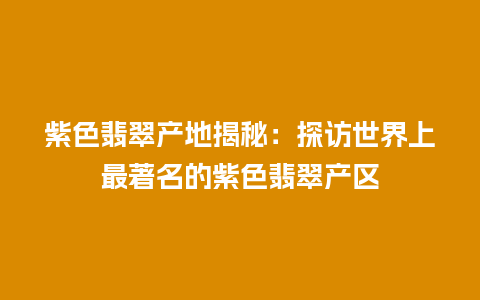 紫色翡翠产地揭秘：探访世界上最著名的紫色翡翠产区