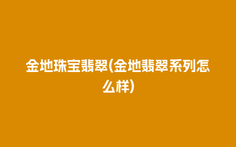金地珠宝翡翠(金地翡翠系列怎么样)
