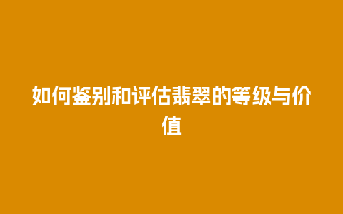 如何鉴别和评估翡翠的等级与价值