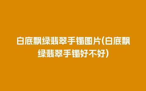 白底飘绿翡翠手镯图片(白底飘绿翡翠手镯好不好)