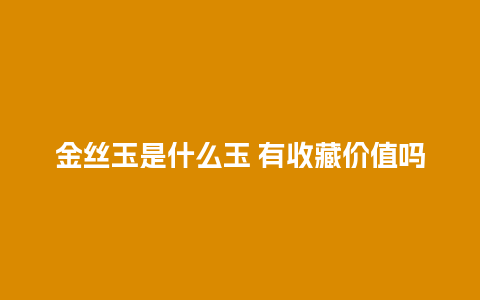 金丝玉是什么玉 有收藏价值吗