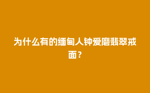 为什么有的缅甸人钟爱磨翡翠戒面？