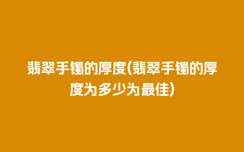 翡翠手镯的厚度(翡翠手镯的厚度为多少为最佳)