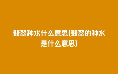 翡翠种水什么意思(翡翠的种水是什么意思)