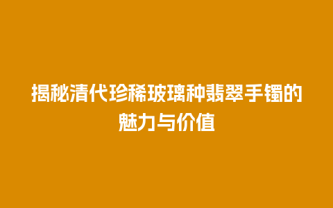 揭秘清代珍稀玻璃种翡翠手镯的魅力与价值