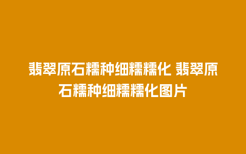 翡翠原石糯种细糯糯化 翡翠原石糯种细糯糯化图片