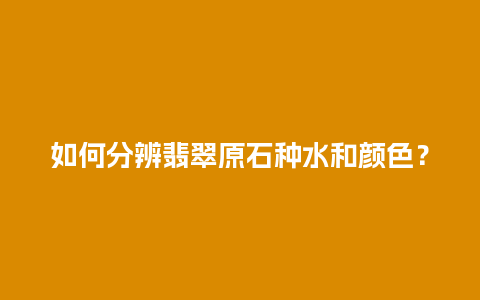 如何分辨翡翠原石种水和颜色？
