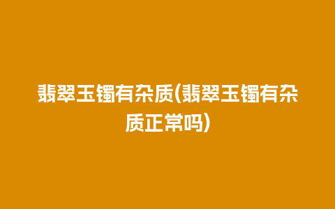 翡翠玉镯有杂质(翡翠玉镯有杂质正常吗)