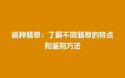 瓷种翡翠：了解不同翡翠的特点和鉴别方法