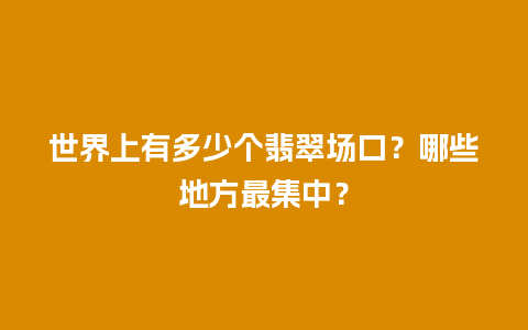 世界上有多少个翡翠场口？哪些地方最集中？