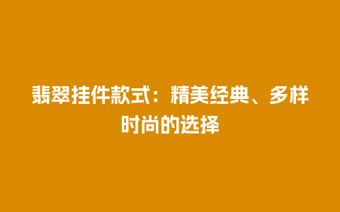 翡翠挂件款式：精美经典、多样时尚的选择