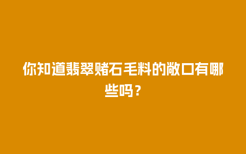 你知道翡翠赌石毛料的敞口有哪些吗？