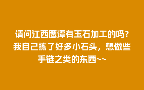 请问江西鹰潭有玉石加工的吗？我自己拣了好多小石头，想做些手链之类的东西~~