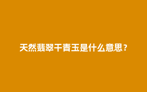天然翡翠干青玉是什么意思？