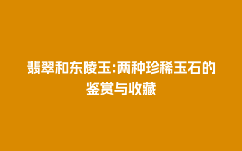 翡翠和东陵玉:两种珍稀玉石的鉴赏与收藏