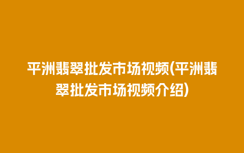 平洲翡翠批发市场视频(平洲翡翠批发市场视频介绍)