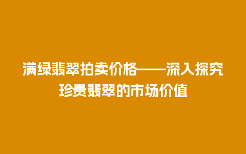 满绿翡翠拍卖价格——深入探究珍贵翡翠的市场价值