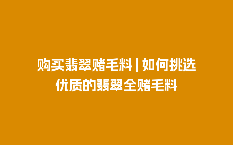 购买翡翠赌毛料 | 如何挑选优质的翡翠全赌毛料