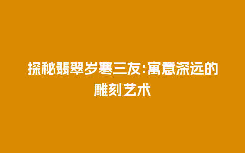 探秘翡翠岁寒三友:寓意深远的雕刻艺术