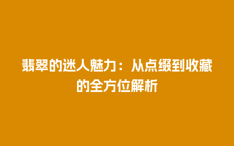 翡翠的迷人魅力：从点缀到收藏的全方位解析