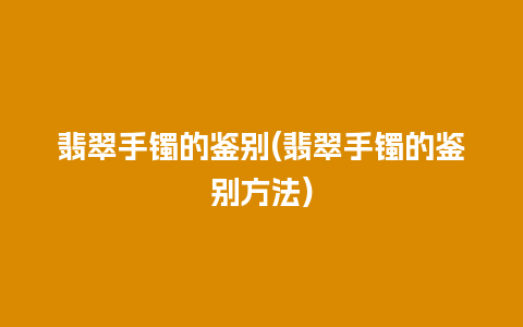 翡翠手镯的鉴别(翡翠手镯的鉴别方法)