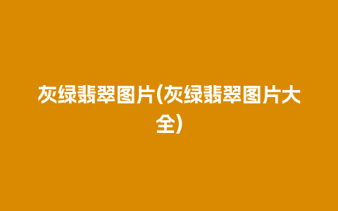 灰绿翡翠图片(灰绿翡翠图片大全)