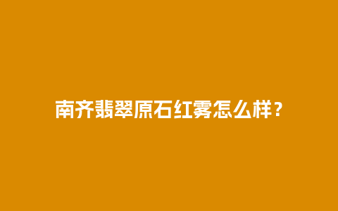 南齐翡翠原石红雾怎么样？