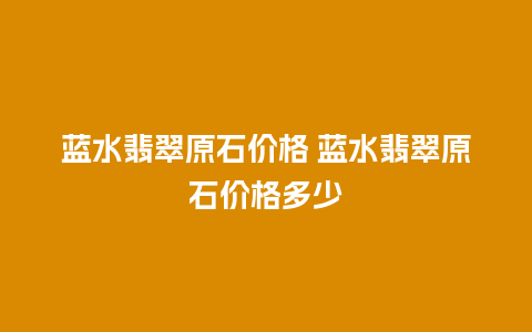 蓝水翡翠原石价格 蓝水翡翠原石价格多少