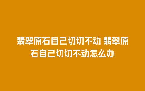 翡翠原石自己切切不动 翡翠原石自己切切不动怎么办