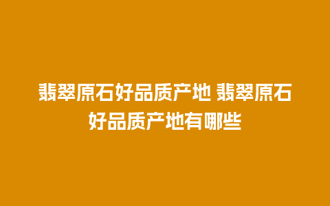 翡翠原石好品质产地 翡翠原石好品质产地有哪些