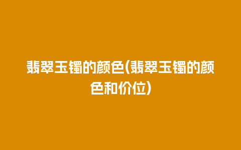 翡翠玉镯的颜色(翡翠玉镯的颜色和价位)