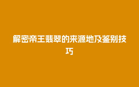 解密帝王翡翠的来源地及鉴别技巧